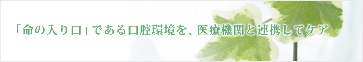 「命の入り口」である口腔環境を、医療機関と連携してケア 「命の入り口」である口腔環境を、医療機関と連携してケア