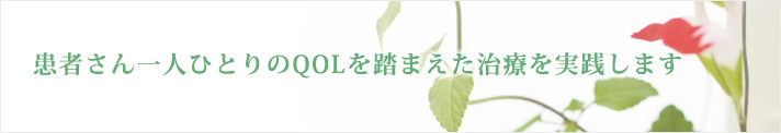 患者さん一人ひとりのQOLを踏まえた治療を実践します 患者さん一人ひとりのQOLを踏まえた治療を実践します